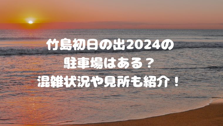 竹島初日の出2024の駐車場はある？混雑状況や見所も紹介！