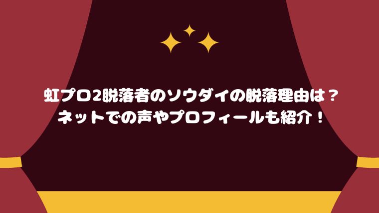 虹プロ2脱落者のソウダイの脱落理由は？ネットでの声やプロフィールも紹介！