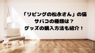 「リビングの松永さん」の猫サバコの種類は？グッズの購入方法の紹介！