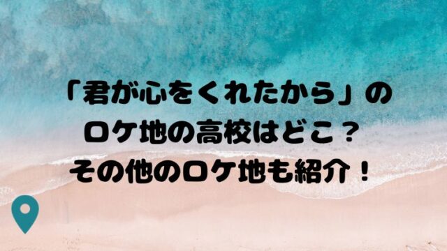 「君が心をくれたから」のロケ地の高校はどこ？その他のロケ地も紹介！