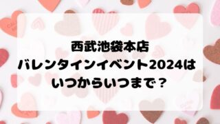 西武池袋本店　バレンタインイベント2024 いつからいつまで？