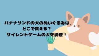 「バナナサンドの犬のぬいぐるみはどこで買える？サイレントゲームの犬を調査！」