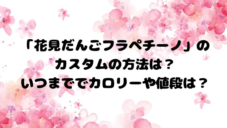 花見だんごフラペチーノ」の カスタムの方法は？ いつまででカロリーや値段は？