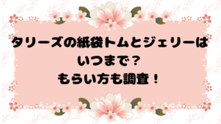 タリーズの紙袋トムとジェリーはいつまで？もらい方も調査！