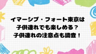 イマーシブ・フォート東京は子供連れでも楽しめる？子供連れの注意点も調査！