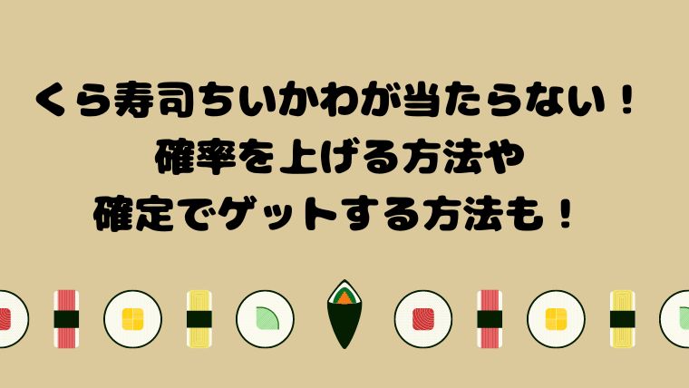 くら寿司ちいかわが当たらない！確率を上げる方法や確定でゲットする方法も！