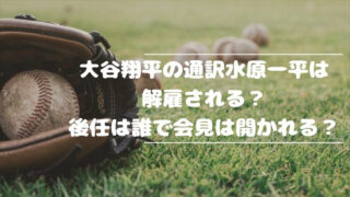 大谷翔平の通訳水原一平は解雇される？後任は誰で会見は開かれる？