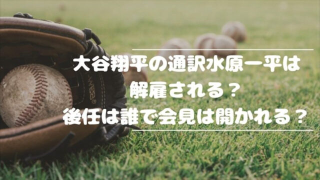 大谷翔平の通訳水原一平は解雇される？後任は誰で会見は開かれる？