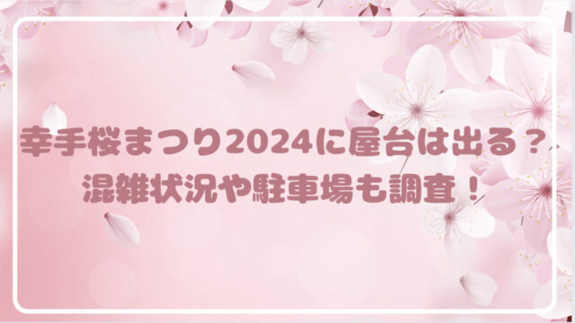 幸手桜まつり2024に屋台は出る？混雑状況や駐車場を調査！