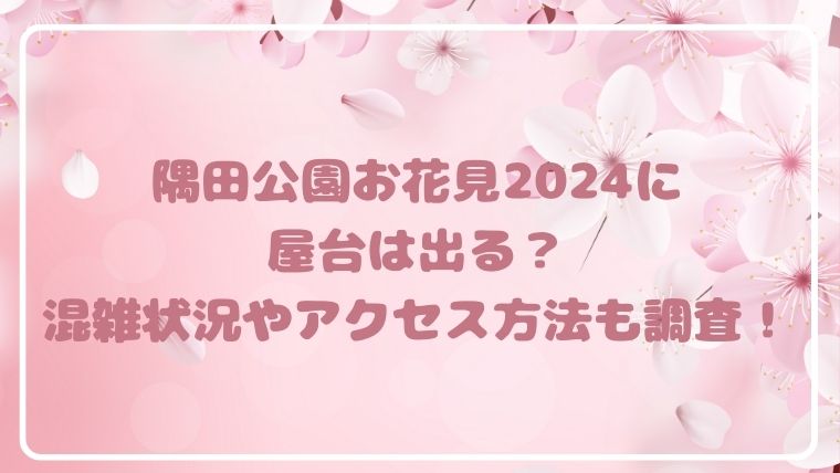 隅田公園桜まつり2024に屋台は出る？混雑状況やアクセス方法も調査！