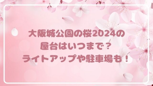 大阪城公園の桜2024の屋台はいつまで？ライトアップや駐車場も！