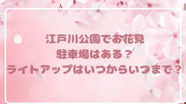 江戸川公園でお花見駐車場はある？ライトアップはいつからいつまで？