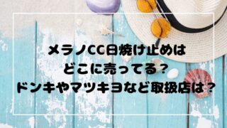 メラノCC日焼け止めは どこに売ってる？ ドンキやマツキヨなど取扱店は？