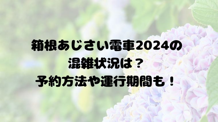 箱根あじさい電車2024の混雑状況は？予約方法や運行期間も！