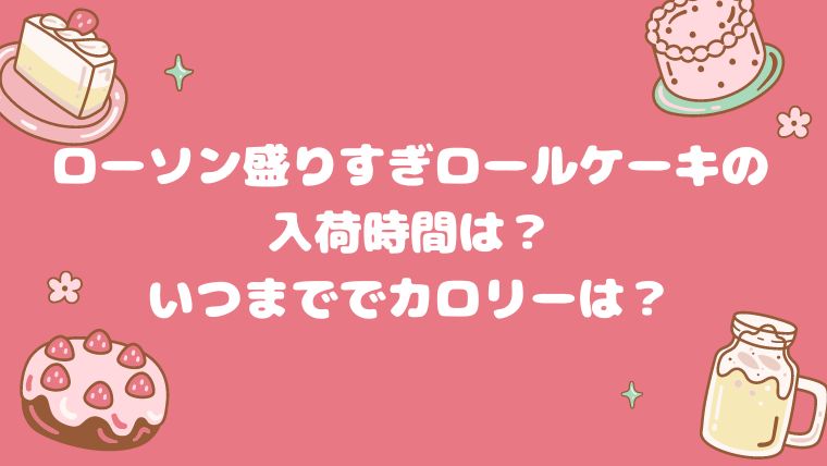 ローソン盛りすぎロールケーキの入荷時間は？ いつまででカロリーは？