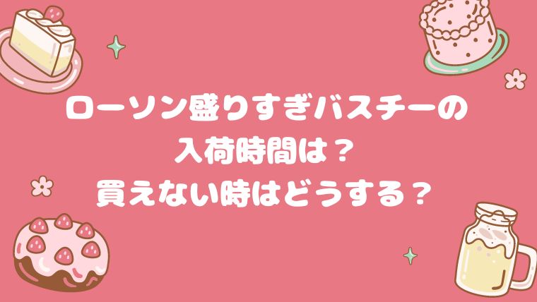 ローソン盛りすぎバスチーの入荷時間は？買えない時はどうする？