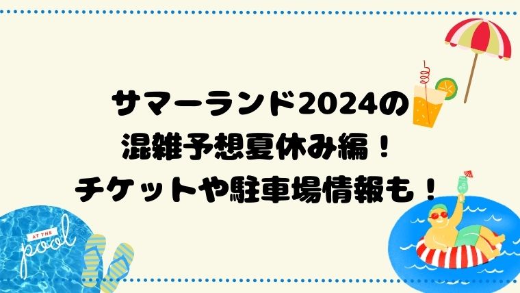 サマーランド2024の混雑予想夏休み編！チケットや駐車場情報も！