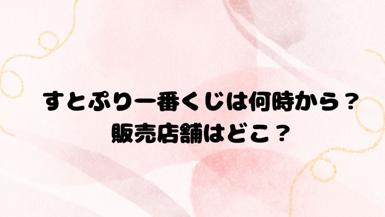 すとぷり一番くじは何時から？販売店舗はどこ？