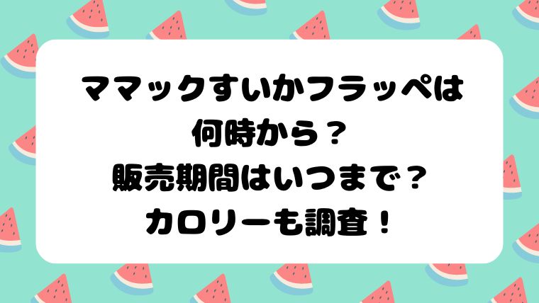 マックすいかフラッペは何時から？販売期間はいつまで？カロリーも調査！