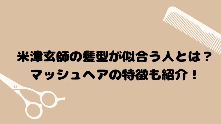 米津玄師の髪型が似合う人とは？マッシュヘアの特徴も紹介！