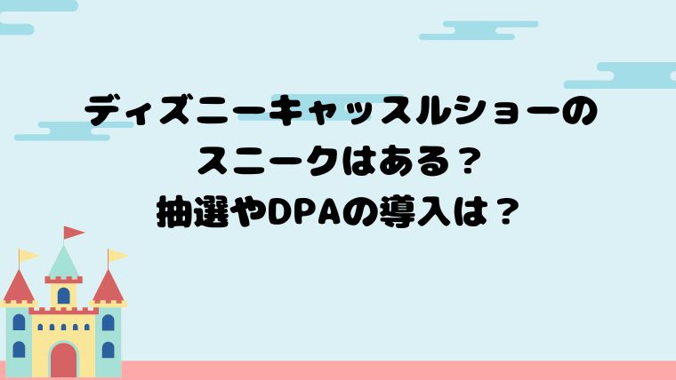 ディズニーキャッスルショーのスニークはある？抽選やDPAの導入は？