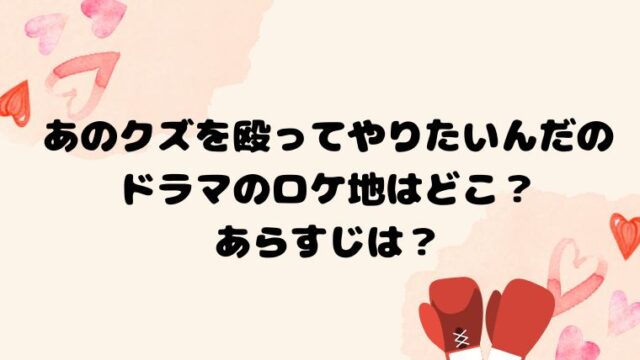 あのクズを殴ってやりたいんだのドラマのロケ地はどこ？あらすじは？