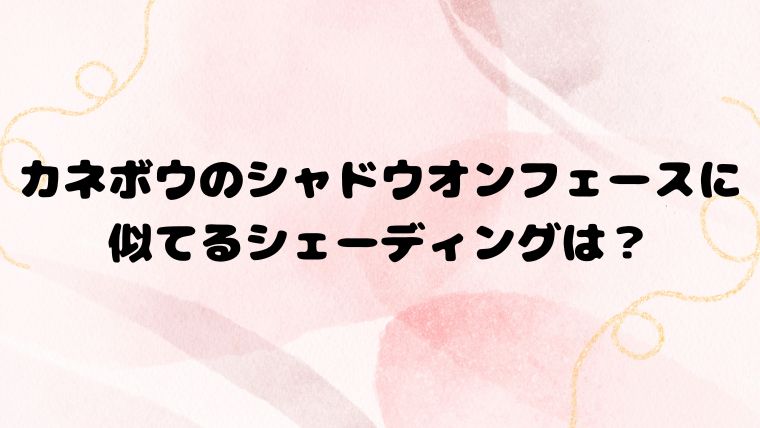 カネボウのシャドウオンフェースに似てるシェーディングは？