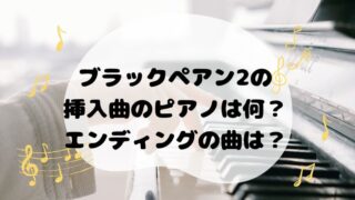 ブラックペアン2の挿入曲のピアノは何？エンディングの曲は？