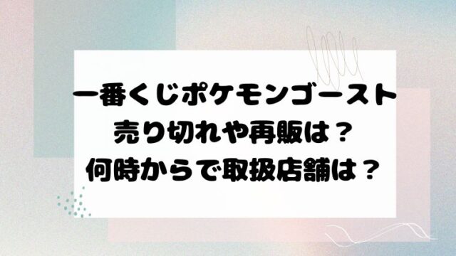 一番くじポケモンゴースト売り切れや再販はある？何時からで取扱店舗は？