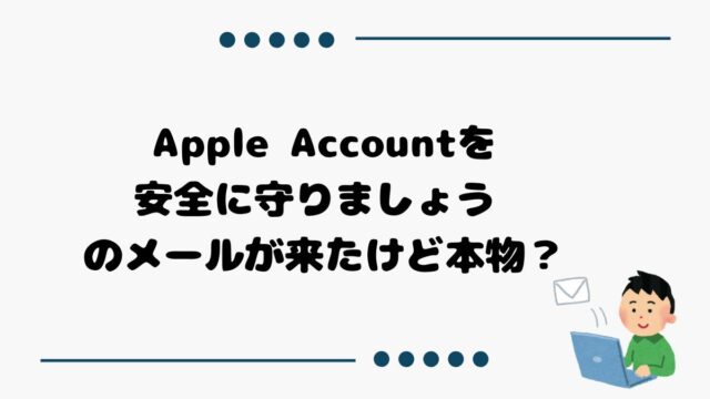 Apple Accountを安全に守りましょう のメールが来たけど本物？