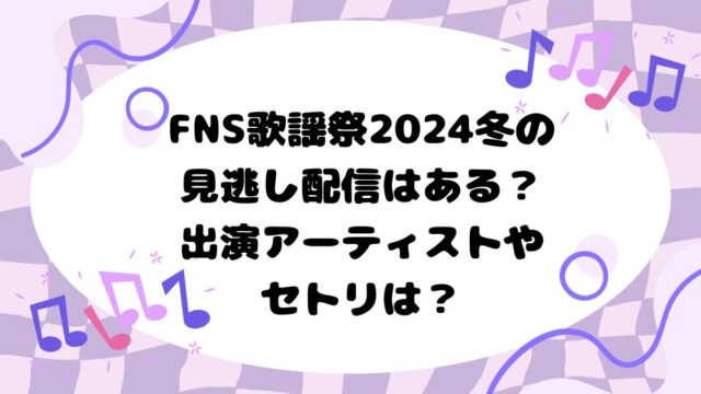 FNS歌謡祭2024冬の見逃し配信はある？出演アーティストやセトリは？