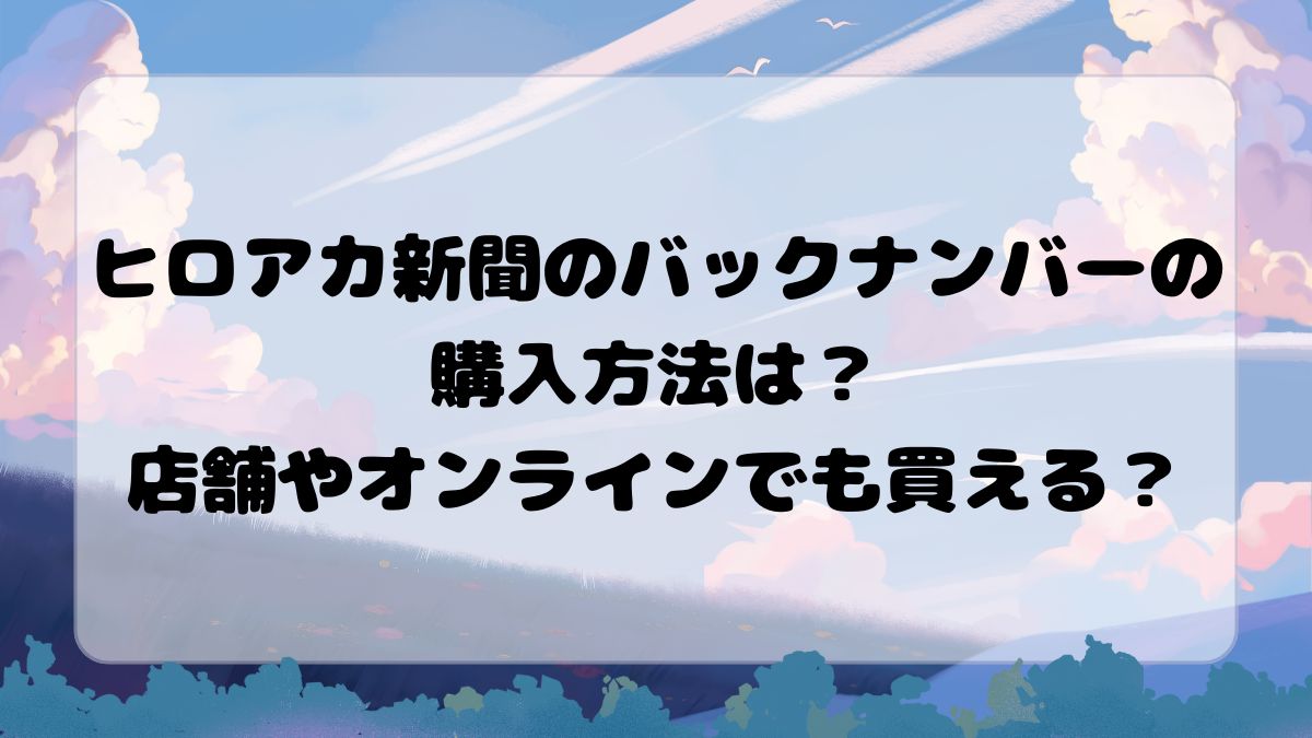 ヒロアカ新聞のバックナンバーの購入方法は？店舗やオンラインでも買える？