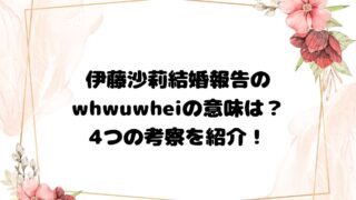 伊藤沙莉結婚報告のwhwuwheiの意味は？4つの考察を紹介！