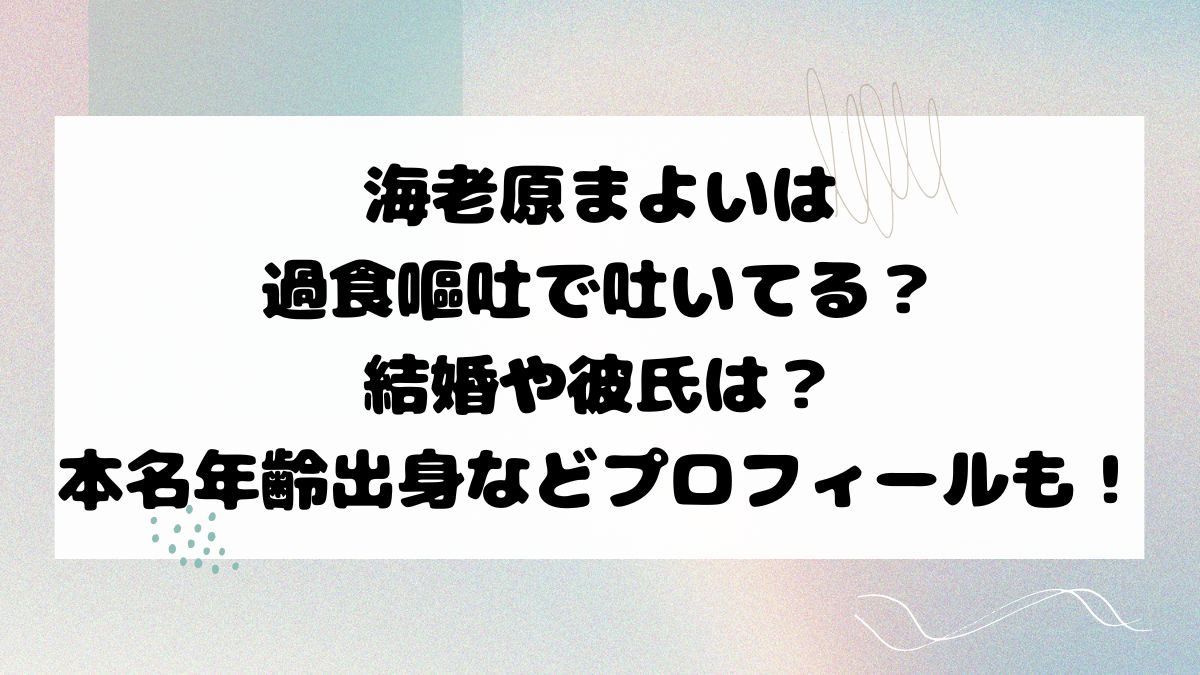 海老原まよいは過食嘔吐で吐いてる？結婚や彼氏は？本名年齢出身などプロフィールも！