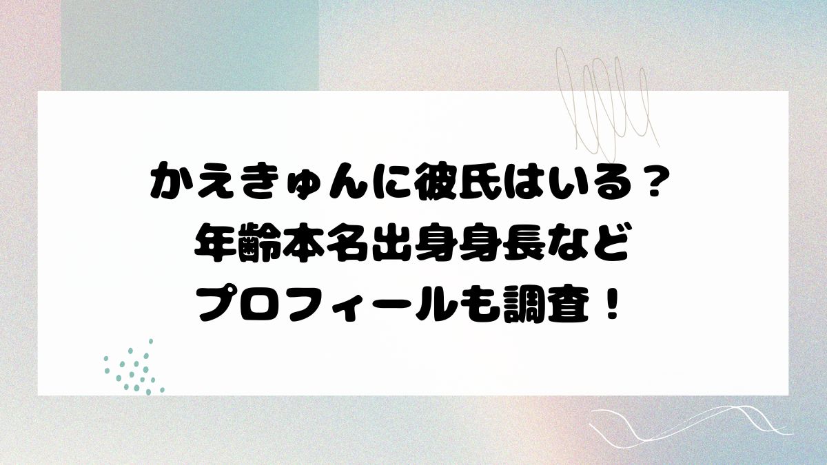 かえきゅんに彼氏はいる？年齢本名出身身長などプロフィールも調査！
