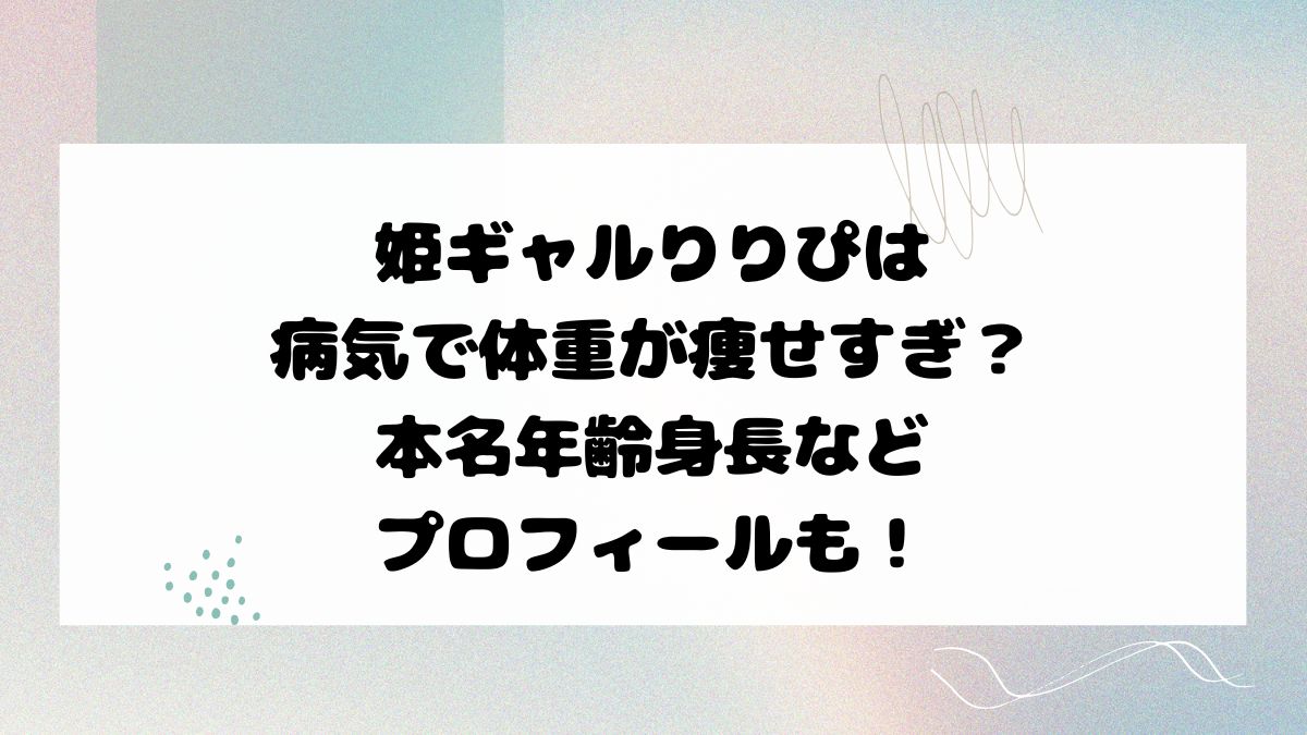 姫ギャルりりぴは 病気で体重が痩せすぎ？ 本名年齢身長など プロフィールも！