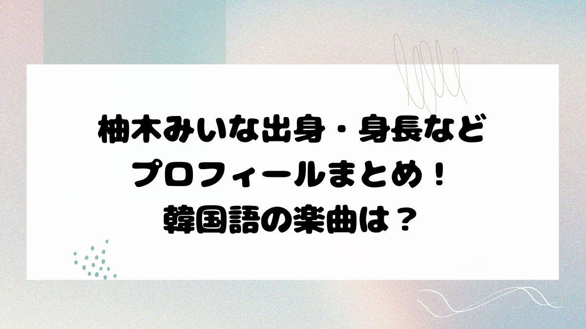 柚木みいな出身・身長などプロフィールまとめ！韓国語の楽曲は？