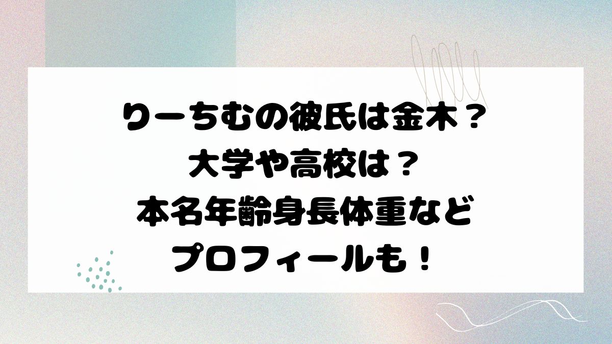 りーちむの彼氏は金木？大学や高校は？本名年齢身長体重などプロフィールも！