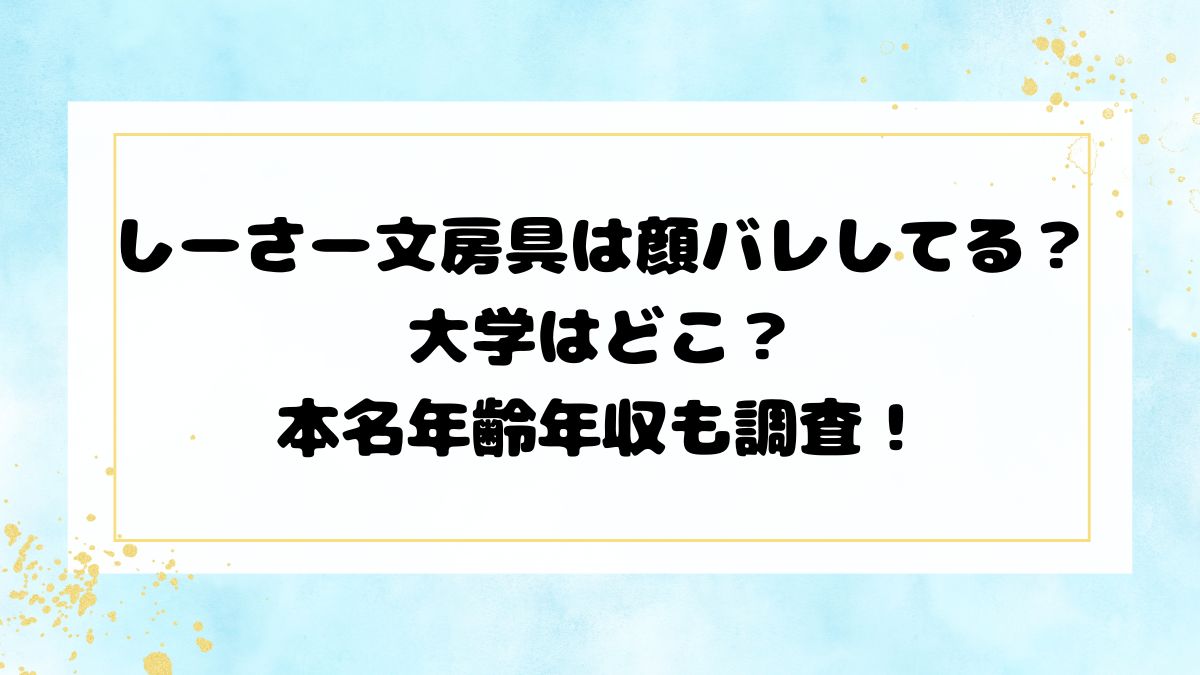しーさー文房具は顔バレしてる？大学はどこ？ 本名年齢年収も調査！