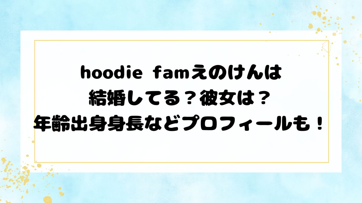 hoodie famえのけんは結婚してる？彼女は？年齢出身身長などプロフィールも！