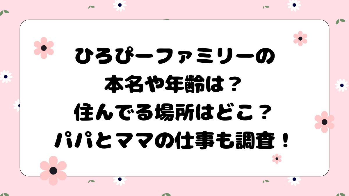 ひろぴーファミリーの本名や年齢は？住んでる場所はどこ？パパとママの仕事も調査！