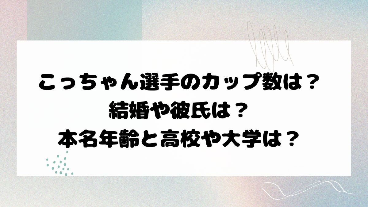 こっちゃん選手のカップ数は？結婚や彼氏は？本名年齢と高校や大学は？