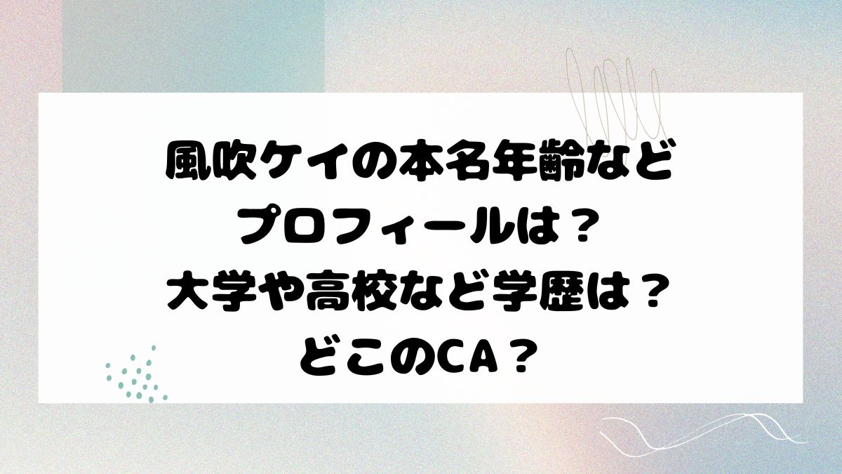 風吹ケイの本名年齢などプロフィールは？大学や高校など学歴は？どこのCA？