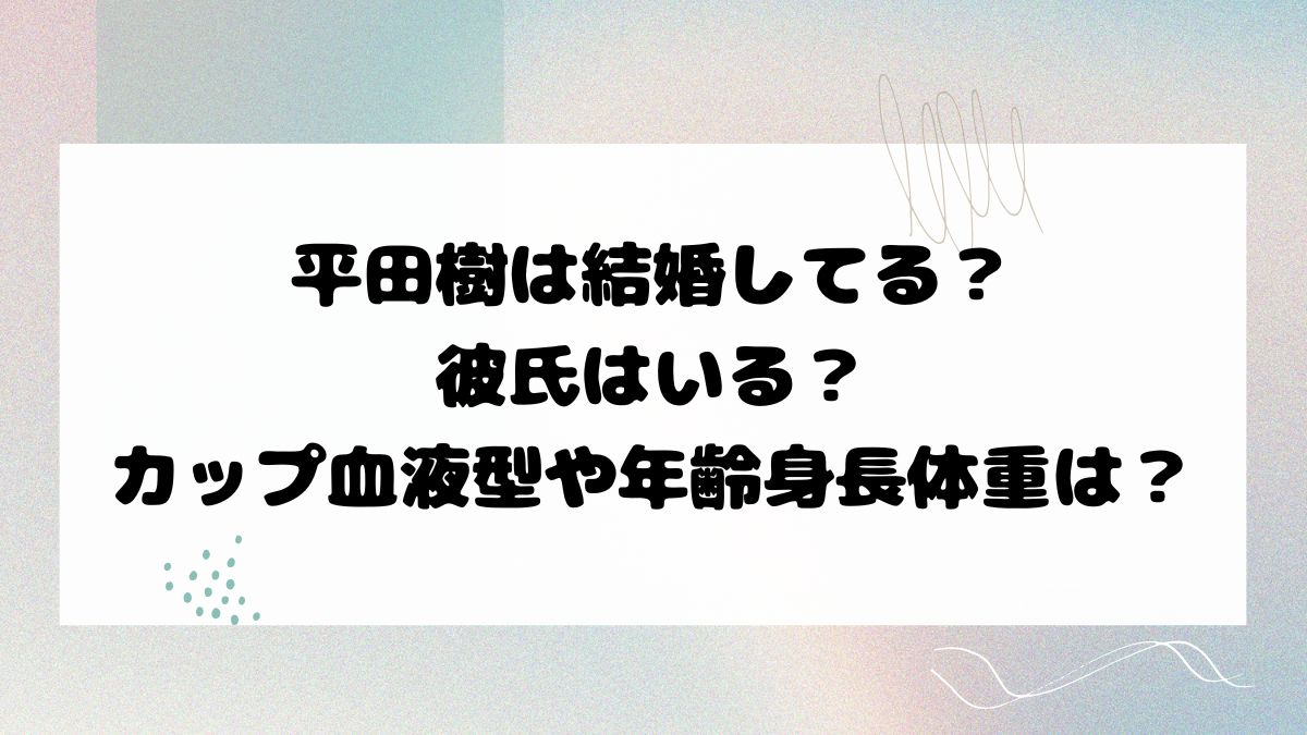 平田樹は結婚してる？彼氏はいる？カップ血液型や年齢身長体重は？