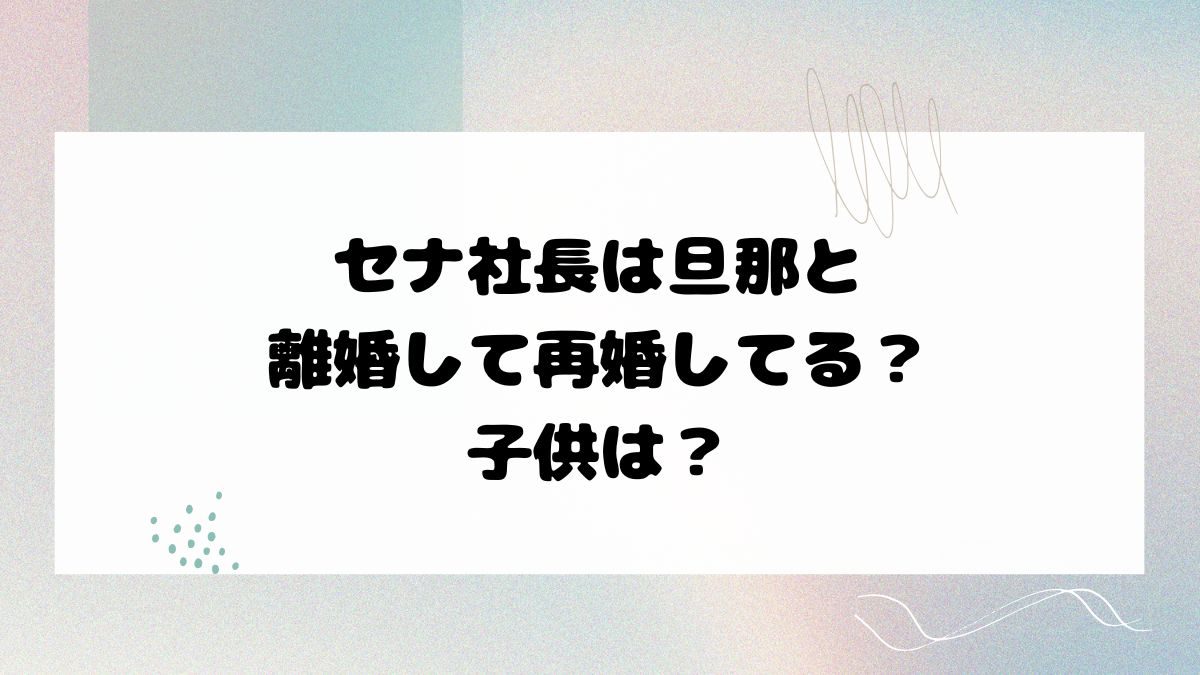 セナ社長は旦那と離婚して再婚してる？子供は？
