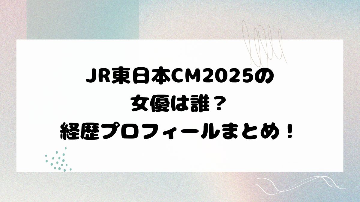 JR東日本CM2025の女優は誰？経歴プロフィールまとめ！