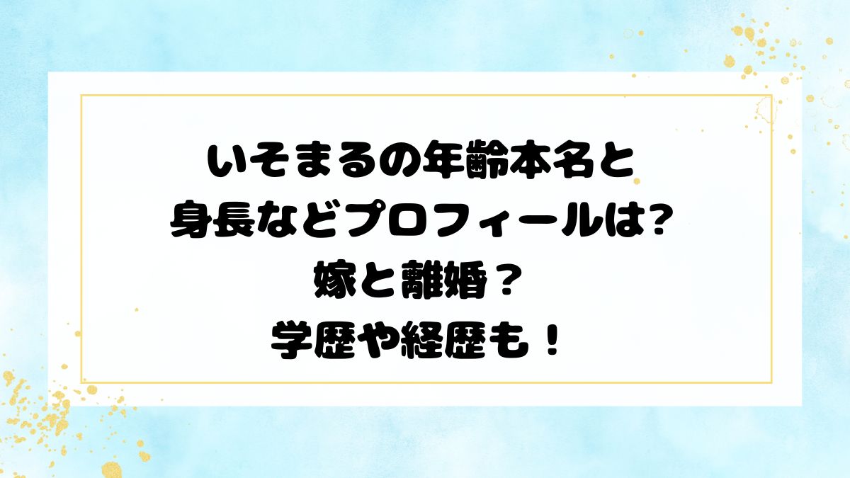 いそまるの年齢本名と身長などプロフィールは嫁と離婚？学歴や経歴も！