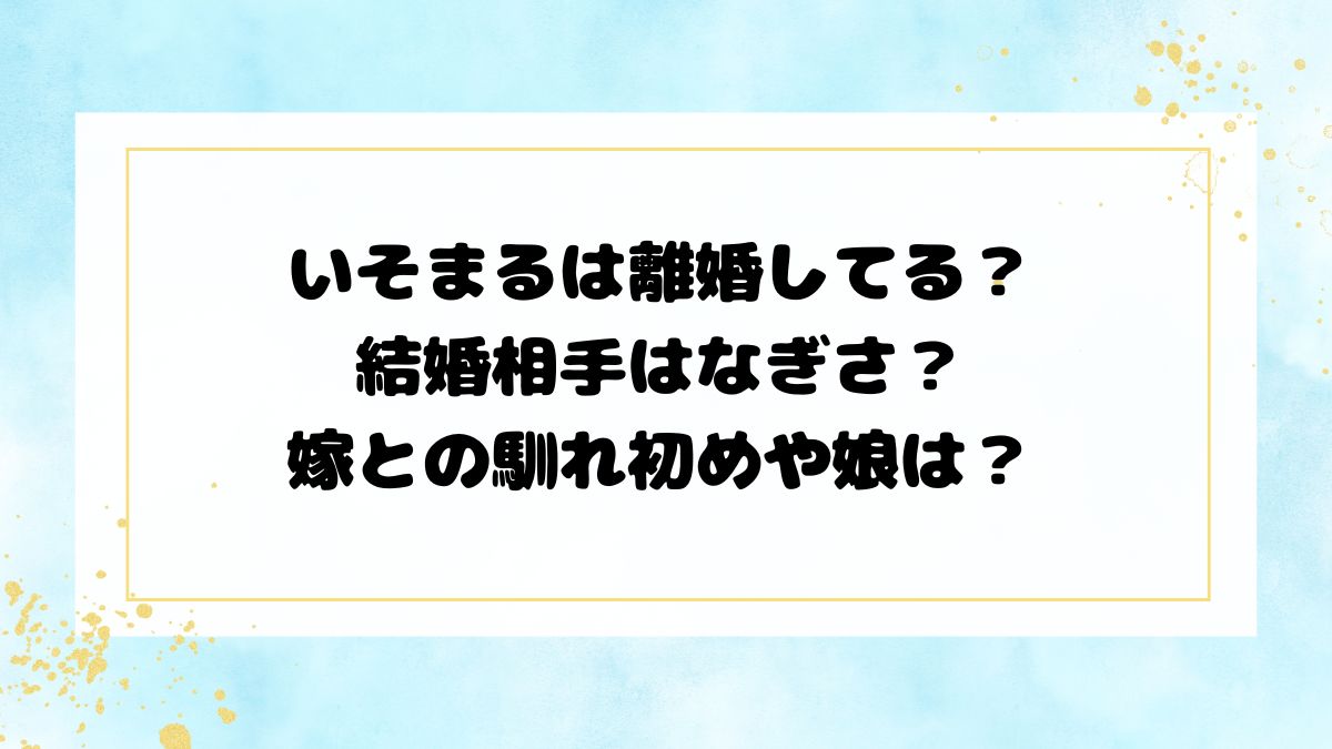 いそまるは結婚してる？結婚相手はなぎさ？嫁との馴れ初めや娘は？