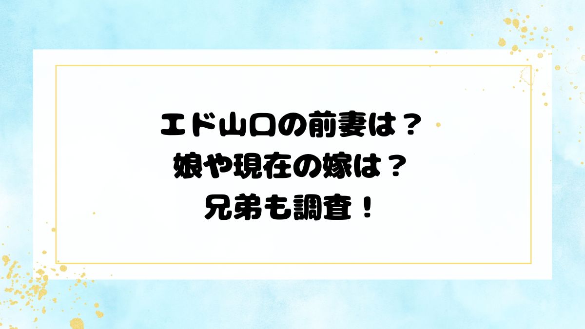 エド山口の前妻は？娘や現在の嫁は？兄弟も調査！