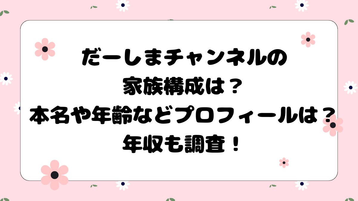 だーしまチャンネルの家族構成は？本名や年齢などプロフィールは？年収も調査！